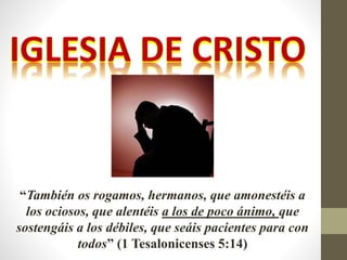 “También os rogamos, hermanos, que amonestéis a
los ociosos, que alentéis a los de poco ánimo, que
sostengáis a los débiles, que seáis pacientes para con
todos” (1 Tesalonicenses 5:14)
 