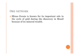 ORE NETWORK
 Minas Gerais is known for its important role in
 the cycle of gold during the discovery in Brazil
 because of its mineral wealth.
 