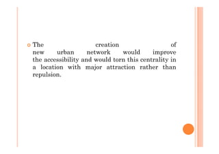 The                    creation                  of
new     urban       network     would     improve
the accessibility and would torn this centrality in
a location with major attraction rather than
repulsion.
 