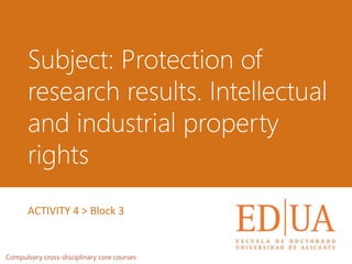 Subject: Protection of
research results. Intellectual
and industrial property
rights
Compulsory cross-disciplinary core courses
ACTIVITY 4 > Block 3
 