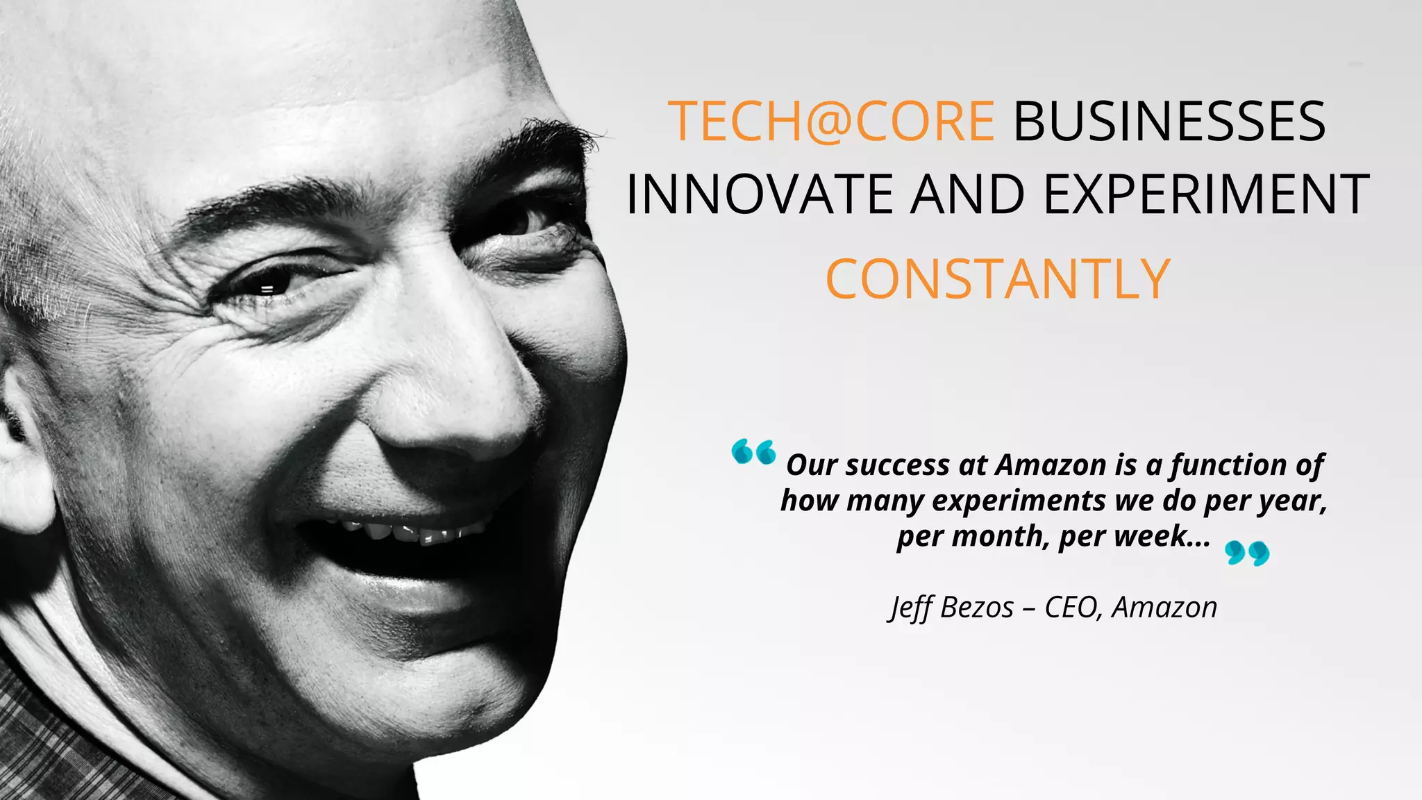 FOR THE MUSIC INDUSTRY
Our success at Amazon is a function of
how many experiments we do per year,
per month, per week...
Jeff Bezos – CEO, Amazon
TECH@CORE BUSINESSES
INNOVATE AND EXPERIMENT
CONSTANTLY
 