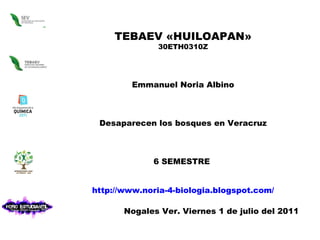 TEBAEV «HUILOAPAN» 30ETH0310Z Emmanuel Noria Albino Desaparecen los bosques en Veracruz 6 SEMESTRE  http://www.noria-4-biologia.blogspot.com/ Nogales Ver. Viernes 1 de julio del 2011 