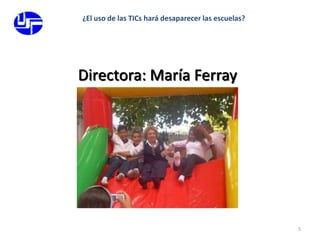 5¿El uso de las TICs hará desaparecer las escuelas?Directora: María Ferray