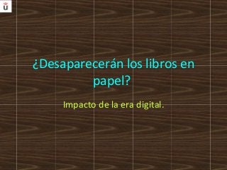 ¿Desaparecerán los libros en
papel?
Impacto de la era digital.
 