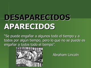 DESAPARECIDOS  APARECIDOS “ Se puede engañar a algunos todo el tiempo y a todos por algún tiempo, pero lo que no se puede es engañar a todos todo el tiempo”. Abraham Lincoln  