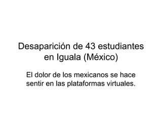 Desaparición de 43 estudiantes
en Iguala (México)
El dolor de los mexicanos se hace
sentir en las plataformas virtuales.
 