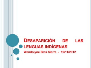DESAPARICIÓN   DE                LAS
LENGUAS INDÍGENAS
Wendolyne Blas Sierra - 19/11/2012
 