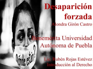 Desaparición
forzada
Alondra Girón Castro
Benemérita Universidad
Autónoma de Puebla
Lic. Rubén Rojas Estévez
Introducción al Derecho
 