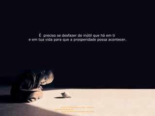 É  preciso se desfazer do inútil que há em ti  e em tua vida para que a prosperidade possa acontecer. 