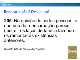 Reencarnação é Desapego?
205. Na opinião de certas pessoas, a
doutrina da reencarnação parece
destruir os laços de família fazendo-
os remontar às existências
anteriores.
Questão 205, de O Livro dos Espíritos
 