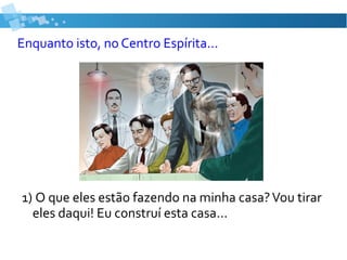 Enquanto isto, no Centro Espírita...
1) O que eles estão fazendo na minha casa?Vou tirar
eles daqui! Eu construí esta casa...
 
