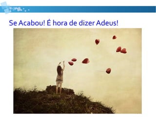 Se Acabou! É hora de dizer Adeus!
 