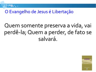 O Evangelho de Jesus é Libertação
Quem somente preserva a vida, vai
perdê-la; Quem a perder, de fato se
salvará.
 