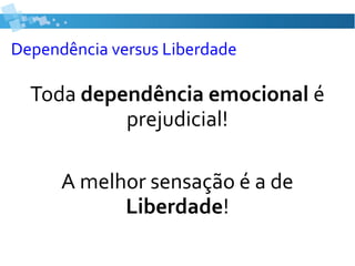 Toda dependência emocional é
prejudicial!
A melhor sensação é a de
Liberdade!
Dependência versus Liberdade
 