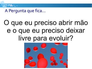 A Pergunta que fica...
O que eu preciso abrir mão
e o que eu preciso deixar
livre para evoluir?
 