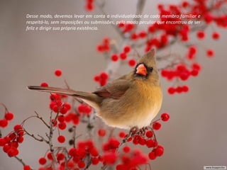 Desse modo, devemos levar em conta a individualidade de cada membro familiar e
respeitá-lo, sem imposições ou submissões, pelo modo peculiar que encontrou de ser
feliz e dirigir sua própria existência.
 