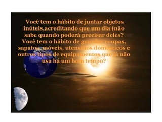 Você tem o hábito de juntar objetos
inúteis,acreditando que um dia (não
sabe quando poderá precisar deles?
Você tem o hábito de guardar roupas,
sapatos, móveis, utensílios domésticos e
outros tipos de equipamentos que já não
usa há um bom tempo?
 