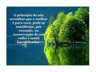 O princípio de não
acreditar que o melhor
é para você, pode se
manifestar, por
exemplo, na
conservação de um
velho e inútil
liquidificador.
 