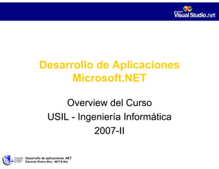 Desarrollo de Aplicaciones
               Microsoft.NET

                   Overview del Curso
               USIL - Ingeniería Informática
                          2007-II

Desarrollo de aplicaciones .NET
Eduardo Rivera Alva - MCTS.Net