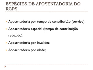 ESPÉCIES DE APOSENTADORIA DO
RGPS


Aposentadoria por tempo de contribuição (serviço);



Aposentadoria especial (tempo de contribuição

reduzido);


Aposentadoria por invalidez;



Aposentadoria por idade;

 