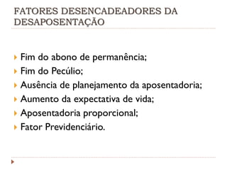 FATORES DESENCADEADORES DA
DESAPOSENTAÇÃO

Fim do abono de permanência;
 Fim do Pecúlio;
 Ausência de planejamento da aposentadoria;
 Aumento da expectativa de vida;
 Aposentadoria proporcional;
 Fator Previdenciário.


 