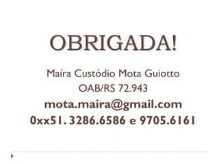 OBRIGADA!
Maíra Custódio Mota Guiotto
OAB/RS 72.943

mota.maira@gmail.com
0xx51. 3286.6586 e 9705.6161

 