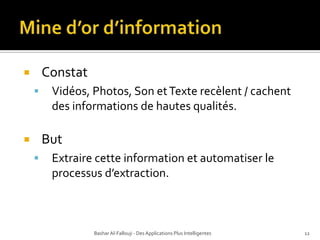 Mine d’or d’informationBashar Al-Fallouji - Des Applications Plus Intelligentes12ConstatVidéos, Photos, Son et Texte recèlent / cachent des informations de hautes qualités.ButExtraire cette information et automatiser le processus d’extraction.
