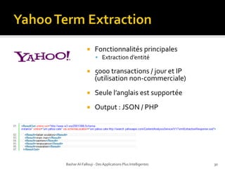 Technologies existantes (SaaS)Quelquesnoms (listes non-exhaustive!)Open CalaisAlchemyAPIOpenAmplifyBeliefNetworksYahoo Term ExtractionEvriWingifyZemantaUClassifyAlias-IEtc…Bashar Al-Fallouji - Des Applications Plus Intelligentes24