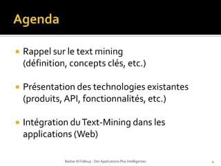 AgendaRappel sur le textmining  (définition, concepts clés, etc.)Présentation des technologies existantes  (produits, API, fonctionnalités, etc.)Intégration du Text-Mining dans les applications (Web)Bashar Al-Fallouji - Des Applications Plus Intelligentes4