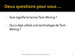 Deux questions pour vous …Que signifie le terme Text-Mining ?Qui a déjà utilisé une technologie de Text-Mining ?Bashar Al-Fallouji - Des Applications Plus Intelligentes5