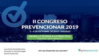 Juan Carlos Fernández Arias
Consultor en Psicosociología
Quirón Prevención
¿Por qué desaprender para aprender?
 