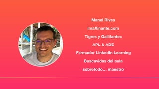 Manel Rives
imaXinante.com
Tigres y Gallifantes
APL & ADE
Formador LinkedIn Learning
Buscavidas del aula
sobretodo… maestro
 