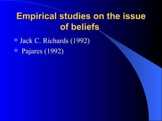 Empirical studies on the issue of beliefs   Jack C. Richards (1992) Pajares (1992)   