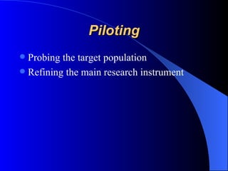 Piloting Probing the target population Refining the main research instrument  