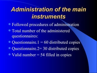 Administration of the main instruments Followed procedures of administration Total number of the administered questionnaires: Questionnaire.1 = 60 distributed copies Questionnaire.2= 30 distributed copies Valid number = 54 filled in copies 