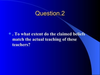 Question.2 . To what extent do the claimed beliefs match the actual teaching of these teachers? 