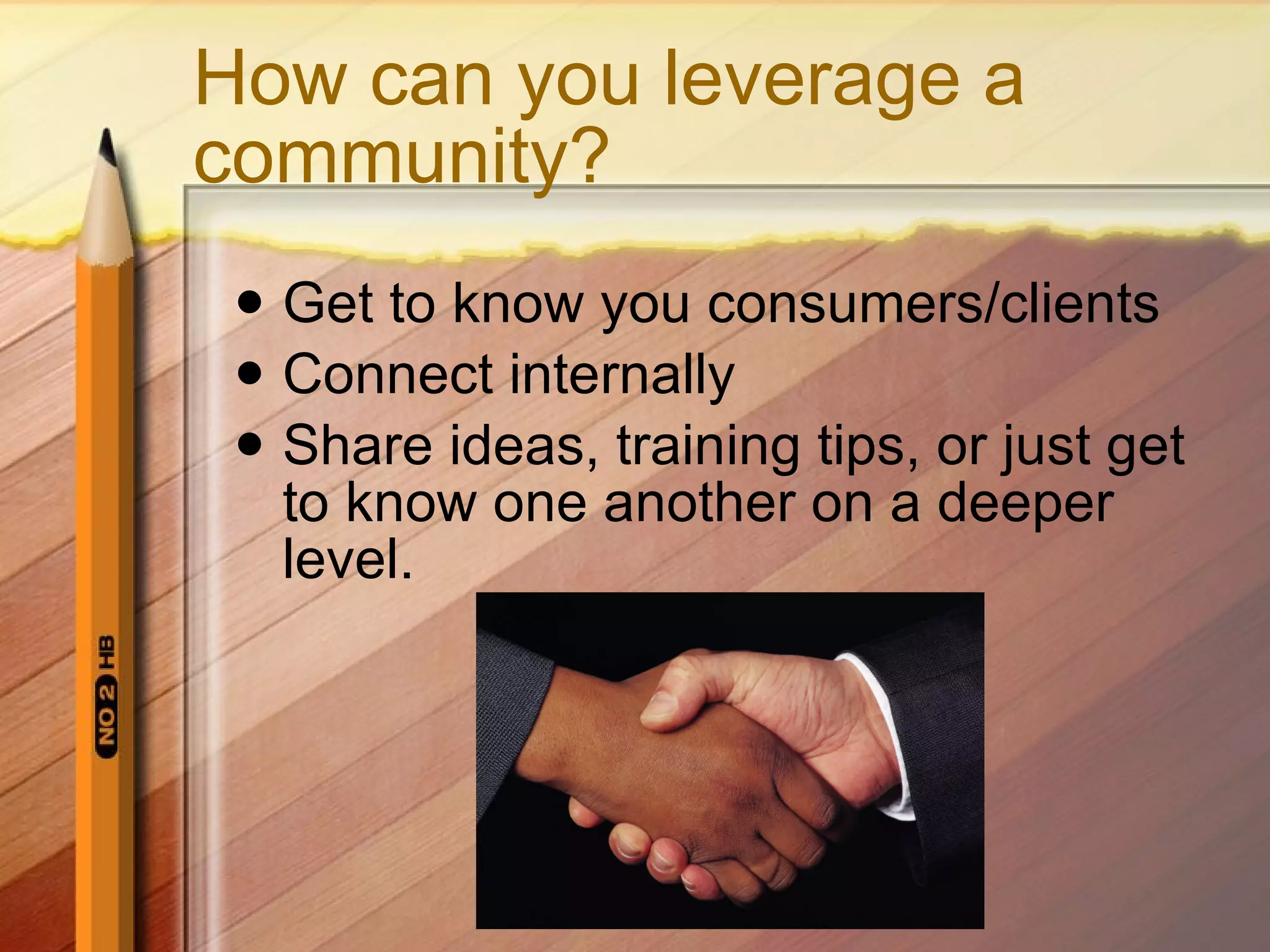 How can you leverage a community? Get to know you consumers/clients Connect internally Share ideas, training tips, or just get to know one another on a deeper level. 