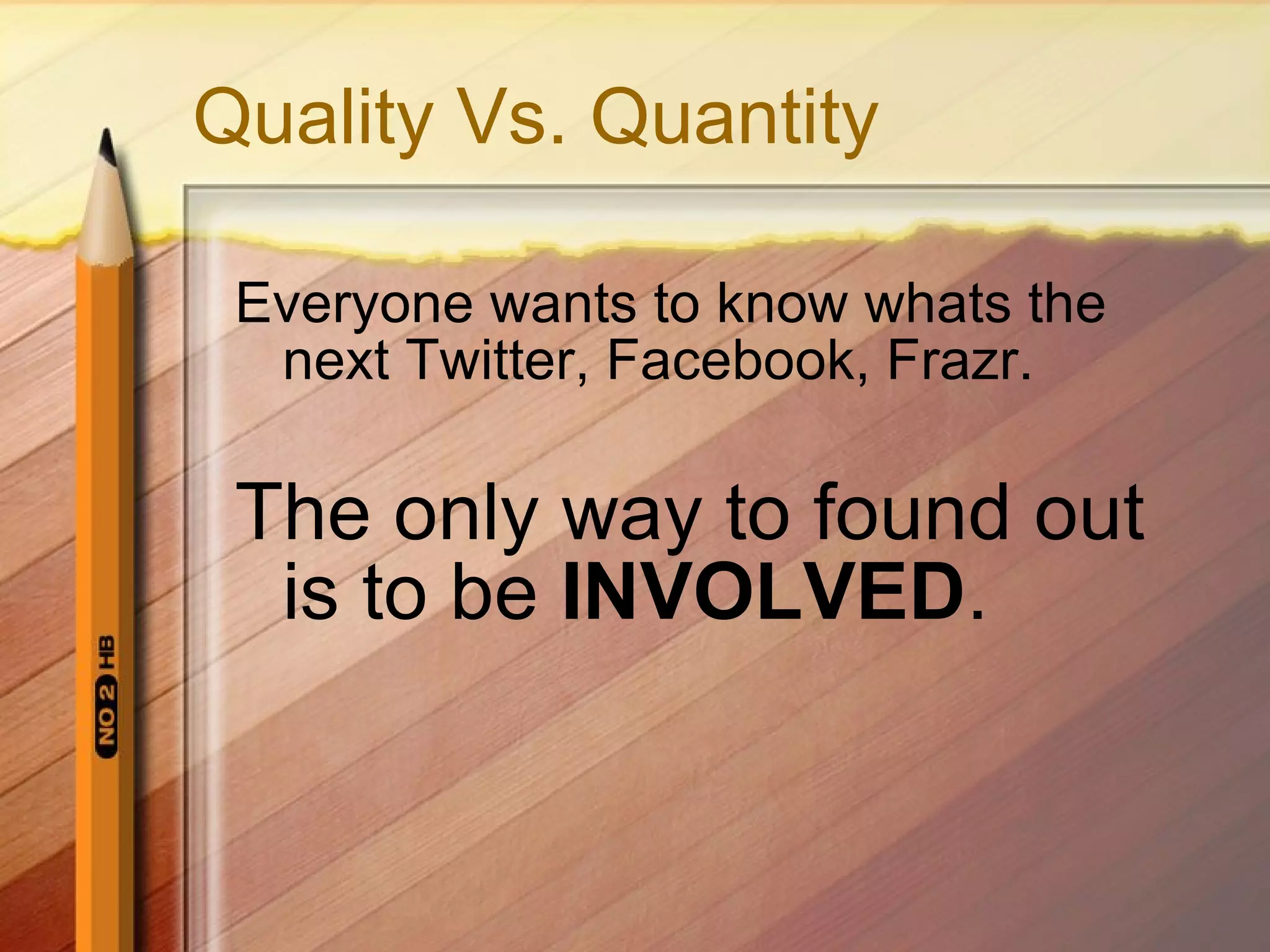 Quality Vs. Quantity Everyone wants to know whats the next Twitter, Facebook, Frazr. The only way to found out is to be  INVOLVED .   