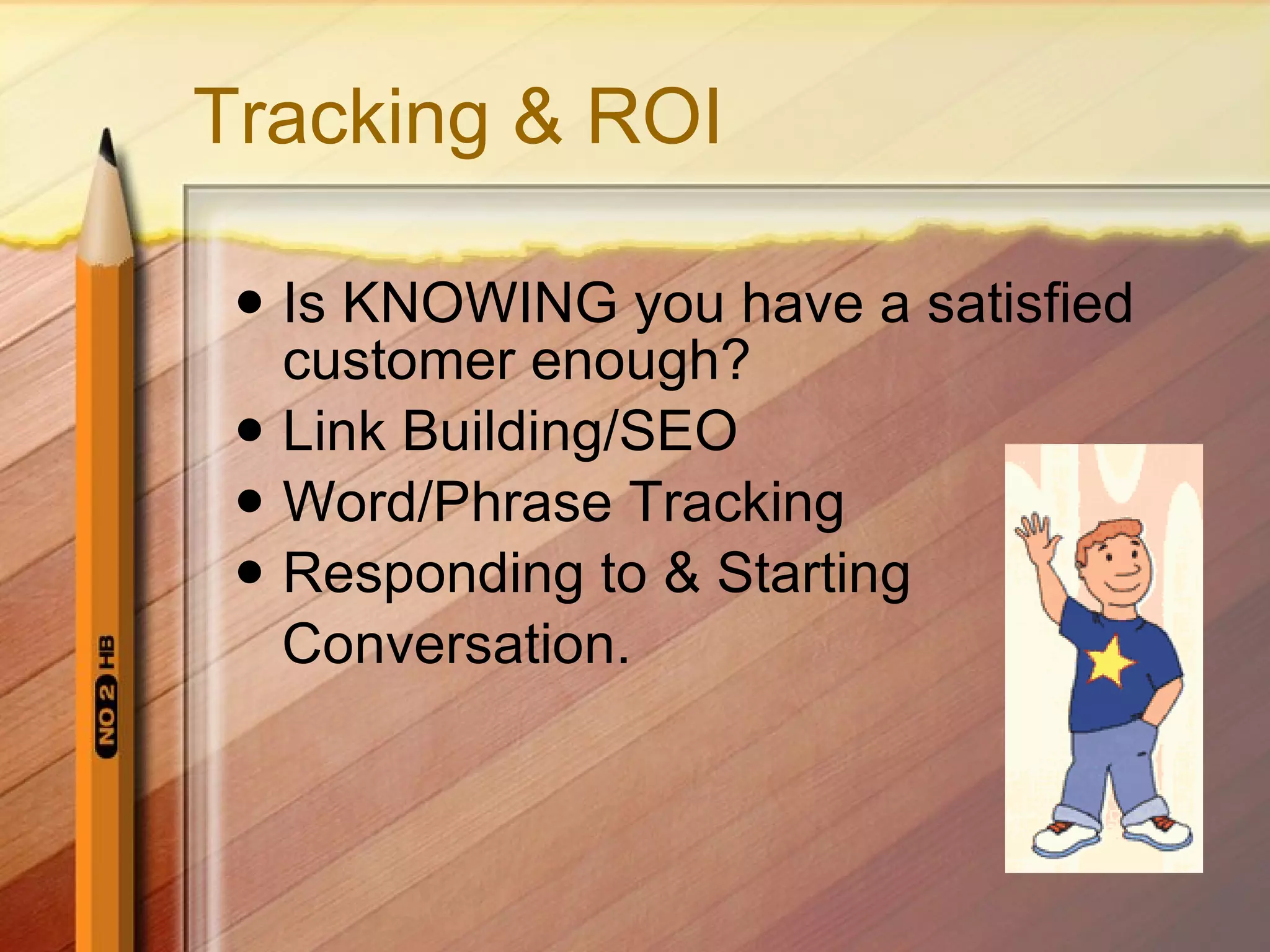 Tracking & ROI Is KNOWING you have a satisfied customer enough? Link Building/SEO Word/Phrase Tracking Responding to & Starting  Conversation. 