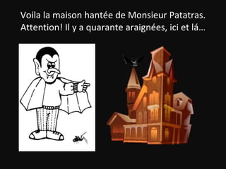 Voila la maison hantée de Monsieur Patatras. Attention! Il y a quarante araignées, ici et lá… 