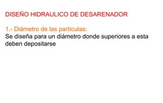 DISEÑO HIDRAULICO DE DESARENADOR
1.- Diámetro de las partículas:
Se diseña para un diámetro donde superiores a esta
deben depositarse
 