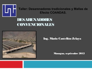 Taller: Desarenadores tradicionales y Mallas de
Efecto COANDAS.

DESARENADORES
CONVENCIONALES
Ing. Mario Castellón Zelaya

Managua, septiembre 2012

 