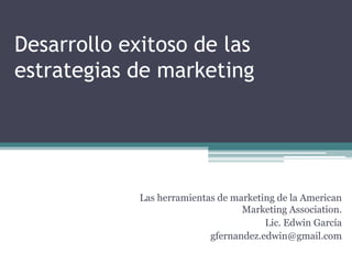 Desarrollo exitoso de las
estrategias de marketing




             Las herramientas de marketing de la American
                                   Marketing Association.
                                        Lic. Edwin García
                            gfernandez.edwin@gmail.com
 