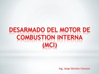 DESARMADO DEL MOTOR DE
COMBUSTION INTERNA
(MCI)
Ing. Jorge Sánchez Chocano
 