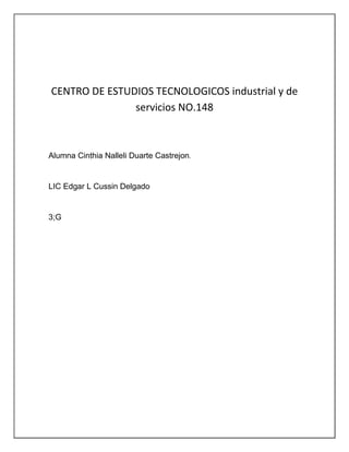 CENTRO DE ESTUDIOS TECNOLOGICOS industrial y de 
servicios NO.148 
Alumna Cinthia Nalleli Duarte Castrejon. 
LIC Edgar L Cussin Delgado 
3;G 
 