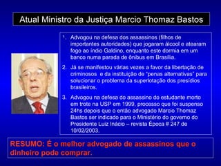 Atual Ministro da Justiça Marcio Thomaz Bastos <ul><li>Advogou na defesa dos assassinos (filhos de importantes autoridades...