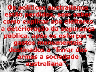 Os políticos australianos estão perdidos, sem saber como explicar aos eleitores a deterioração da segurança pública, após os esforços e gastos monumentais destinados a "livrar das armas a sociedade australiana".   