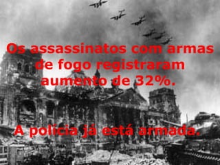 Os assassinatos com armas de fogo registraram aumento de 32%.   A polícia já está armada.   