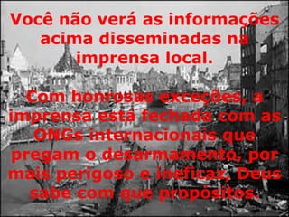 Você não verá as informações acima disseminadas na imprensa local. Com honrosas exceções, a imprensa está fechada com as ONGs internacionais que pregam o desarmamento, por mais perigoso e ineficaz, Deus sabe com que propósitos. 