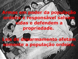 Armas em poder da população ordeira e responsável salvam vidas e defendem a propriedade.   Leis de desarmamento afetam somente a população ordeira. 